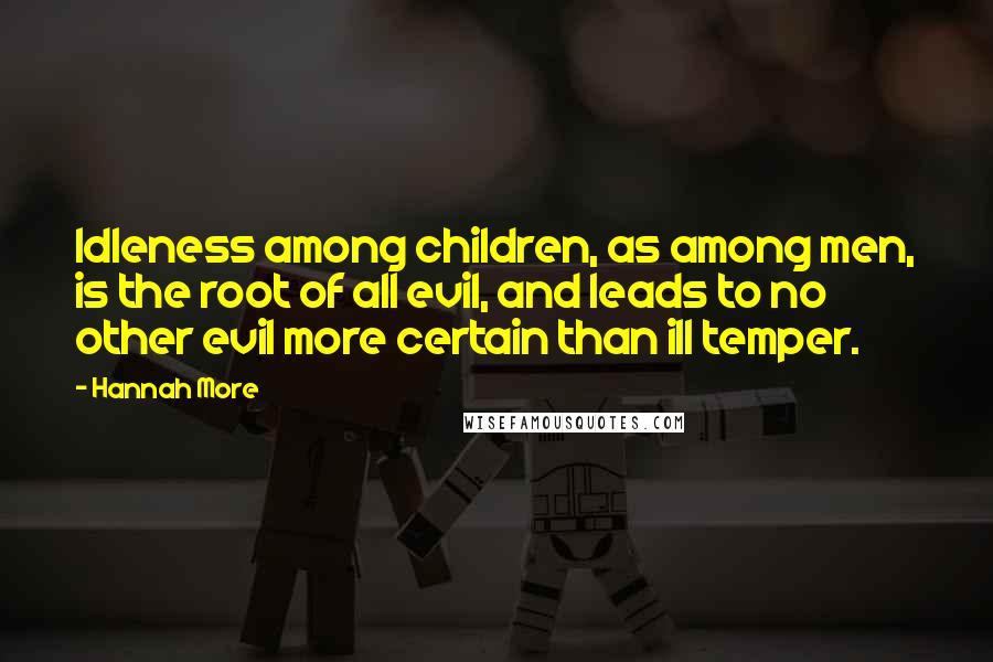 Hannah More Quotes: Idleness among children, as among men, is the root of all evil, and leads to no other evil more certain than ill temper.