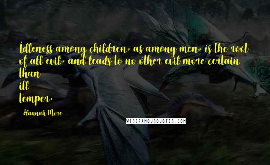Hannah More Quotes: Idleness among children, as among men, is the root of all evil, and leads to no other evil more certain than ill temper.