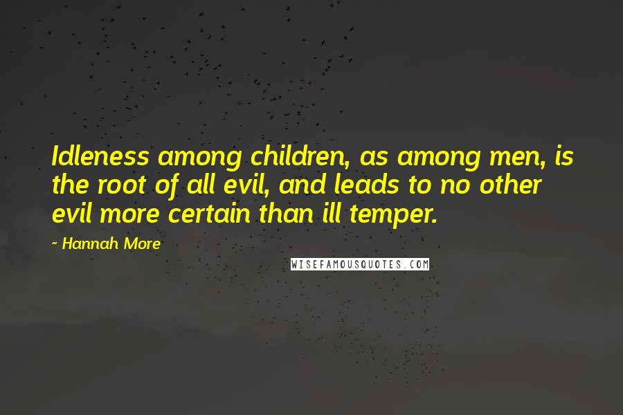 Hannah More Quotes: Idleness among children, as among men, is the root of all evil, and leads to no other evil more certain than ill temper.