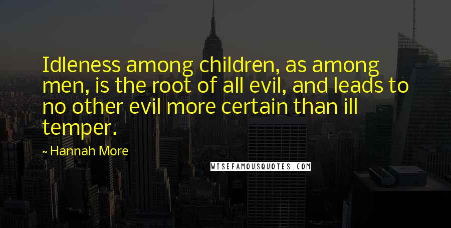 Hannah More Quotes: Idleness among children, as among men, is the root of all evil, and leads to no other evil more certain than ill temper.