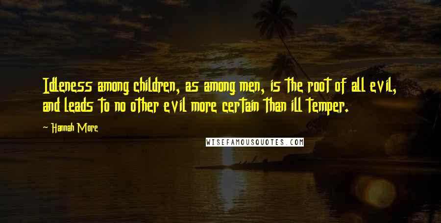 Hannah More Quotes: Idleness among children, as among men, is the root of all evil, and leads to no other evil more certain than ill temper.