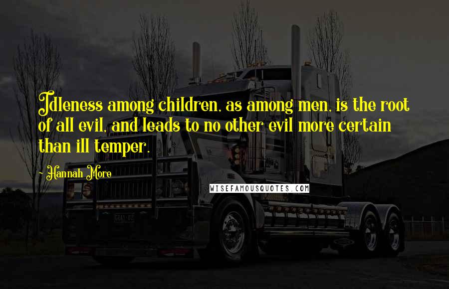 Hannah More Quotes: Idleness among children, as among men, is the root of all evil, and leads to no other evil more certain than ill temper.