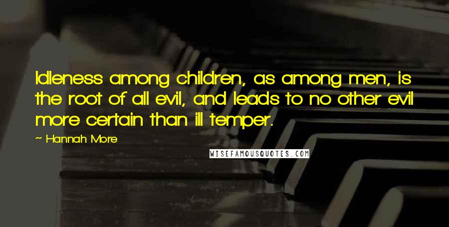 Hannah More Quotes: Idleness among children, as among men, is the root of all evil, and leads to no other evil more certain than ill temper.