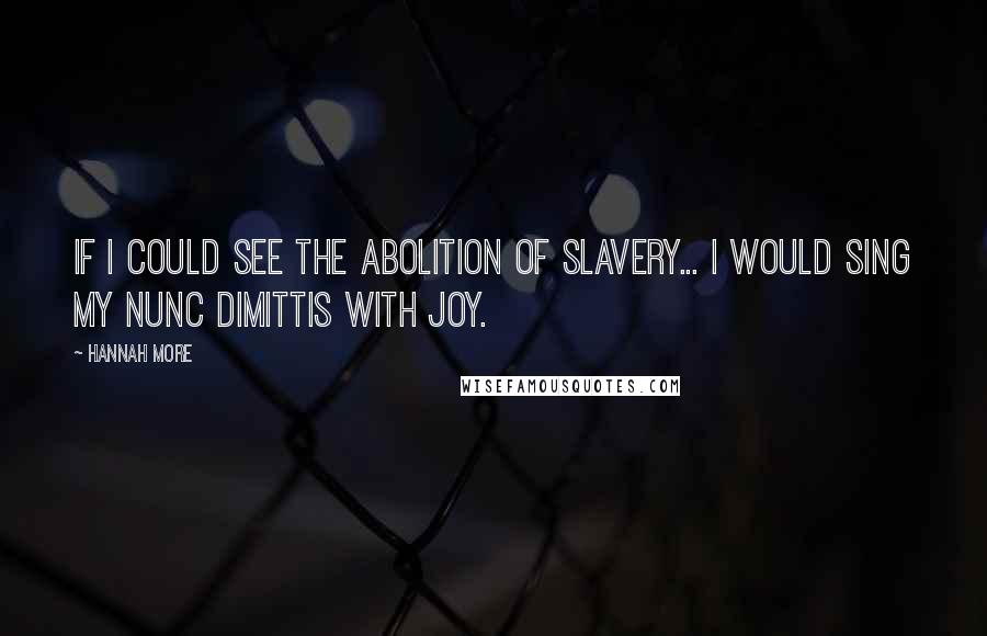 Hannah More Quotes: If I could see the abolition of slavery... I would sing my nunc dimittis with joy.