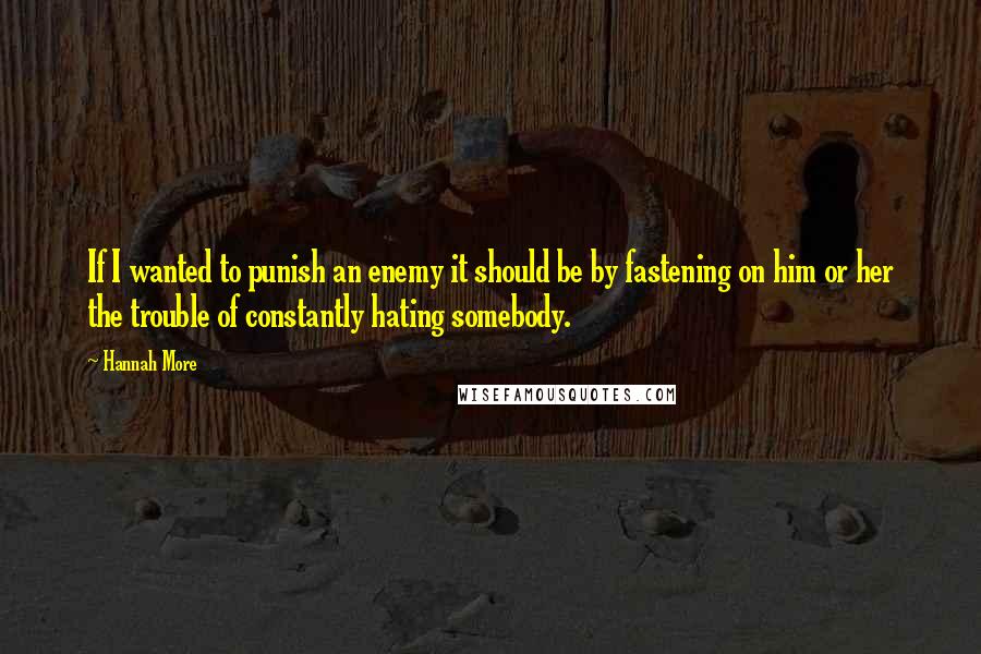 Hannah More Quotes: If I wanted to punish an enemy it should be by fastening on him or her the trouble of constantly hating somebody.