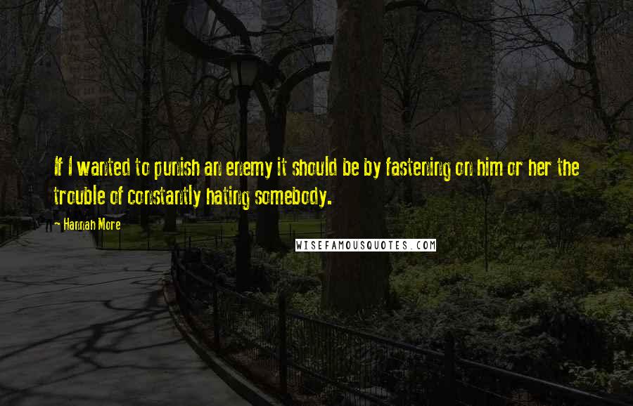 Hannah More Quotes: If I wanted to punish an enemy it should be by fastening on him or her the trouble of constantly hating somebody.