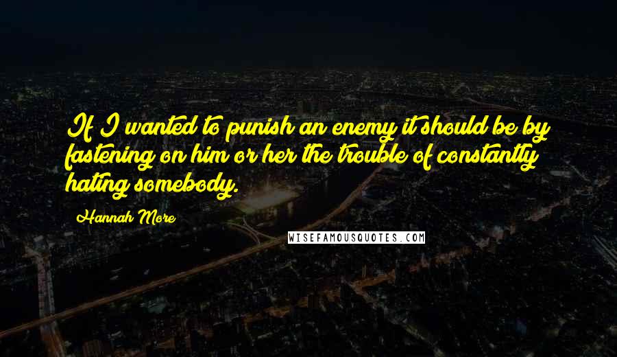 Hannah More Quotes: If I wanted to punish an enemy it should be by fastening on him or her the trouble of constantly hating somebody.