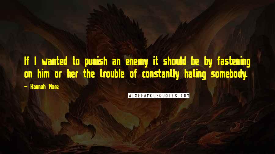 Hannah More Quotes: If I wanted to punish an enemy it should be by fastening on him or her the trouble of constantly hating somebody.