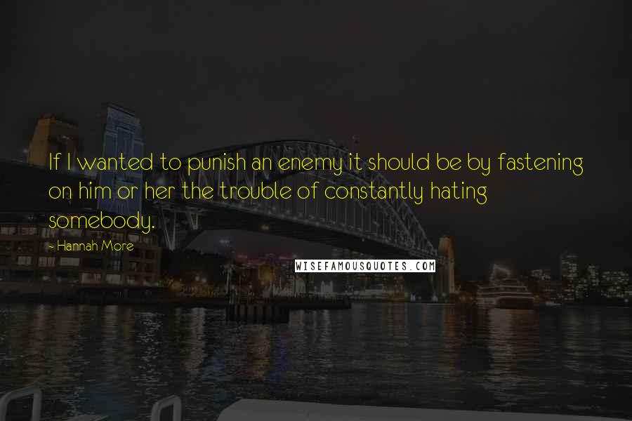 Hannah More Quotes: If I wanted to punish an enemy it should be by fastening on him or her the trouble of constantly hating somebody.