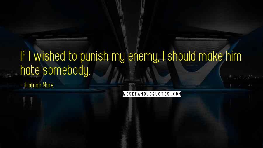 Hannah More Quotes: If I wished to punish my enemy, I should make him hate somebody.