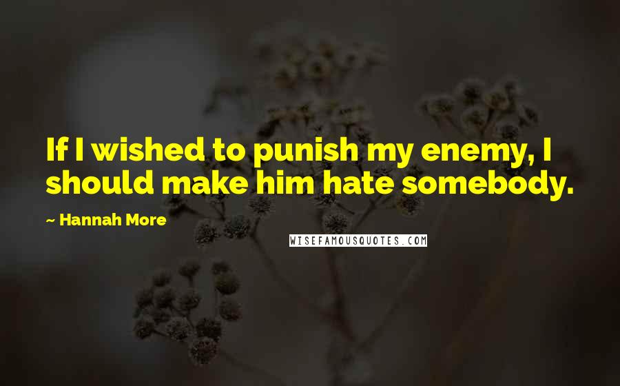 Hannah More Quotes: If I wished to punish my enemy, I should make him hate somebody.