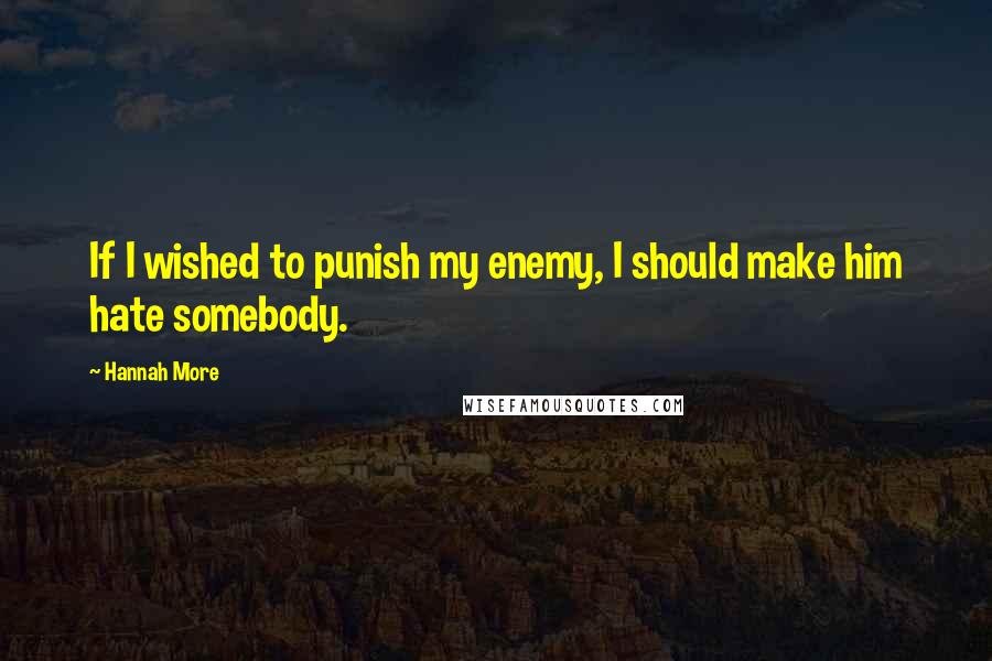 Hannah More Quotes: If I wished to punish my enemy, I should make him hate somebody.