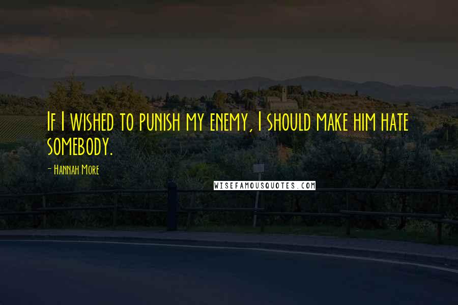 Hannah More Quotes: If I wished to punish my enemy, I should make him hate somebody.