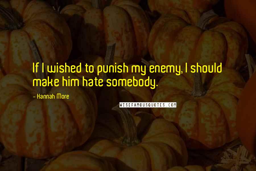 Hannah More Quotes: If I wished to punish my enemy, I should make him hate somebody.