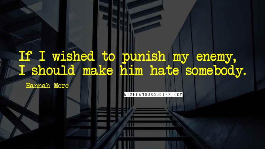 Hannah More Quotes: If I wished to punish my enemy, I should make him hate somebody.