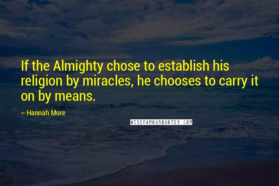 Hannah More Quotes: If the Almighty chose to establish his religion by miracles, he chooses to carry it on by means.