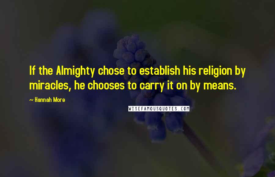 Hannah More Quotes: If the Almighty chose to establish his religion by miracles, he chooses to carry it on by means.