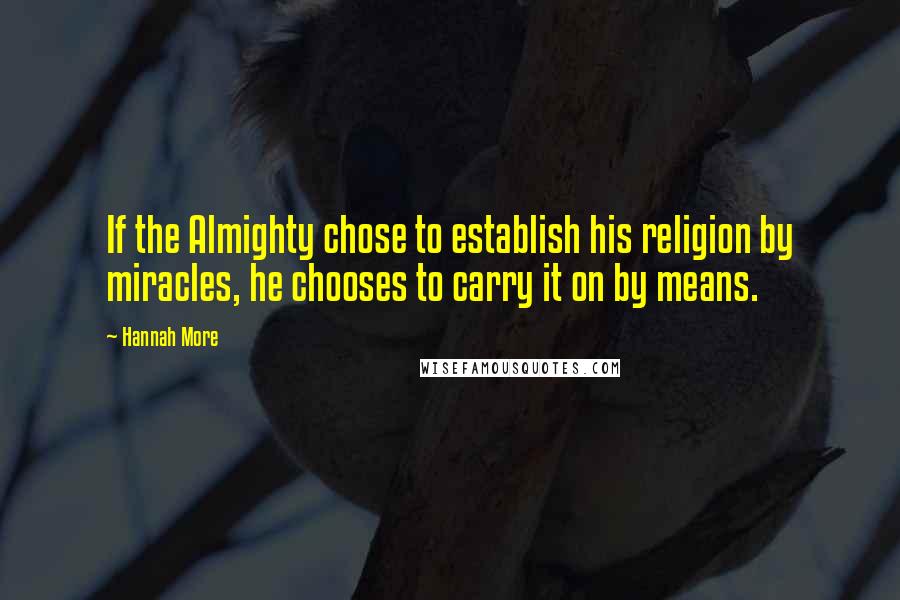 Hannah More Quotes: If the Almighty chose to establish his religion by miracles, he chooses to carry it on by means.