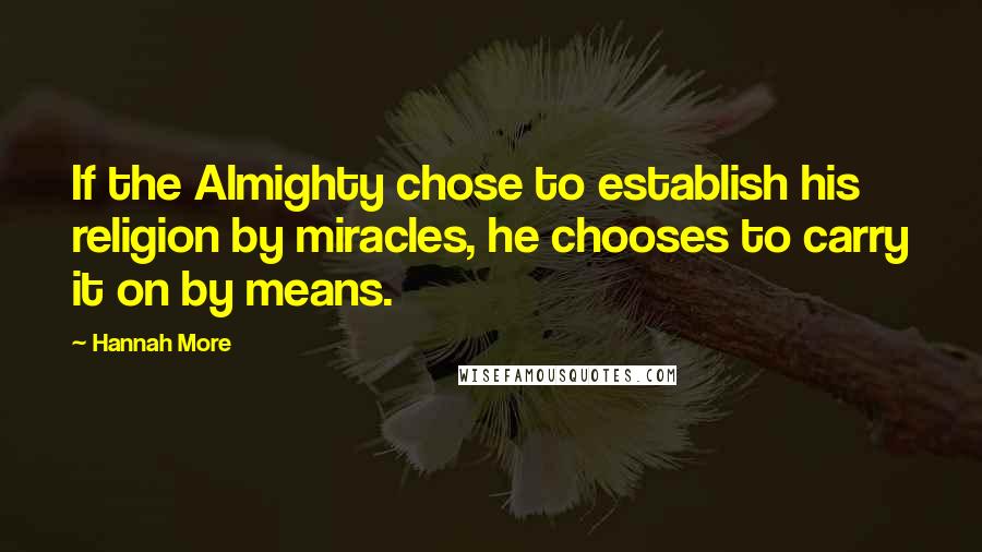 Hannah More Quotes: If the Almighty chose to establish his religion by miracles, he chooses to carry it on by means.
