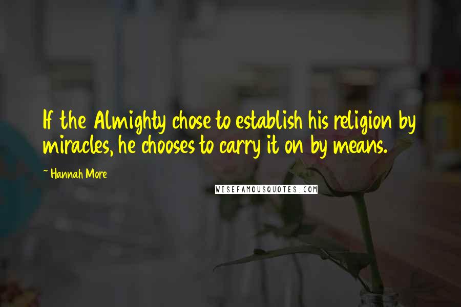 Hannah More Quotes: If the Almighty chose to establish his religion by miracles, he chooses to carry it on by means.