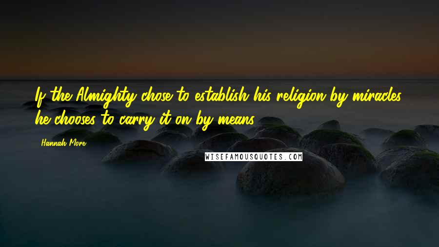 Hannah More Quotes: If the Almighty chose to establish his religion by miracles, he chooses to carry it on by means.