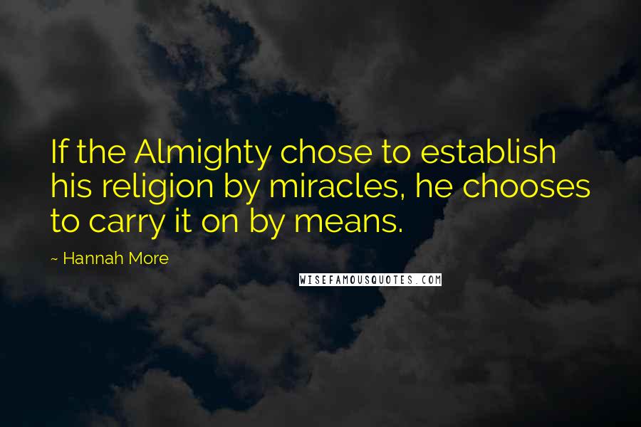 Hannah More Quotes: If the Almighty chose to establish his religion by miracles, he chooses to carry it on by means.