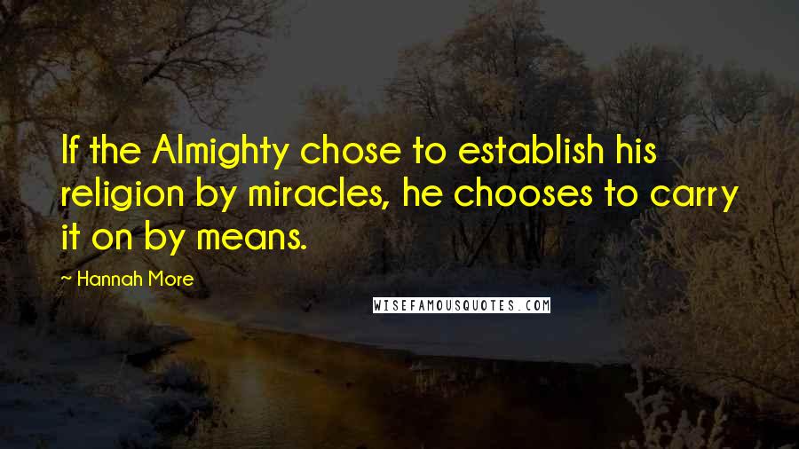 Hannah More Quotes: If the Almighty chose to establish his religion by miracles, he chooses to carry it on by means.