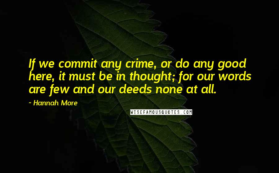 Hannah More Quotes: If we commit any crime, or do any good here, it must be in thought; for our words are few and our deeds none at all.