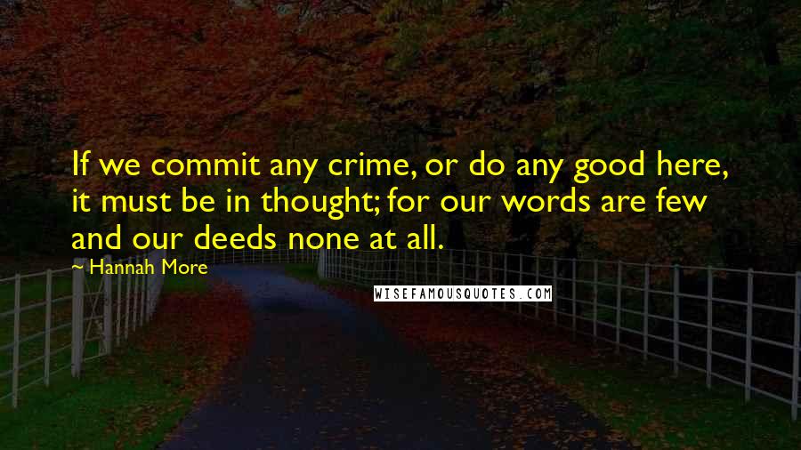 Hannah More Quotes: If we commit any crime, or do any good here, it must be in thought; for our words are few and our deeds none at all.