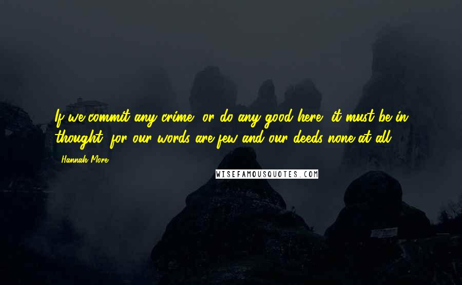 Hannah More Quotes: If we commit any crime, or do any good here, it must be in thought; for our words are few and our deeds none at all.