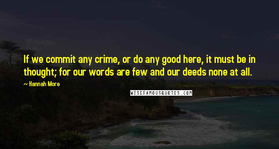 Hannah More Quotes: If we commit any crime, or do any good here, it must be in thought; for our words are few and our deeds none at all.