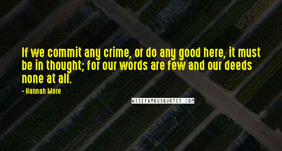 Hannah More Quotes: If we commit any crime, or do any good here, it must be in thought; for our words are few and our deeds none at all.