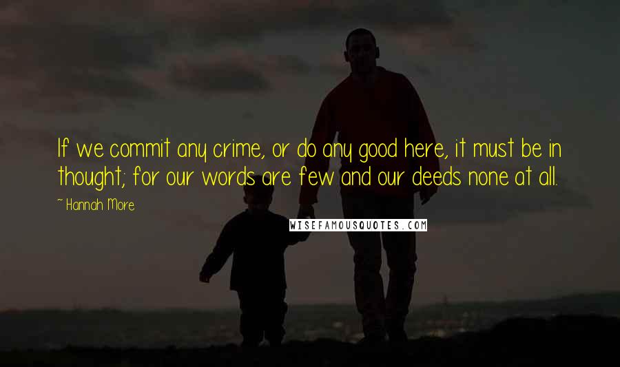 Hannah More Quotes: If we commit any crime, or do any good here, it must be in thought; for our words are few and our deeds none at all.