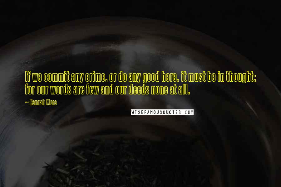 Hannah More Quotes: If we commit any crime, or do any good here, it must be in thought; for our words are few and our deeds none at all.