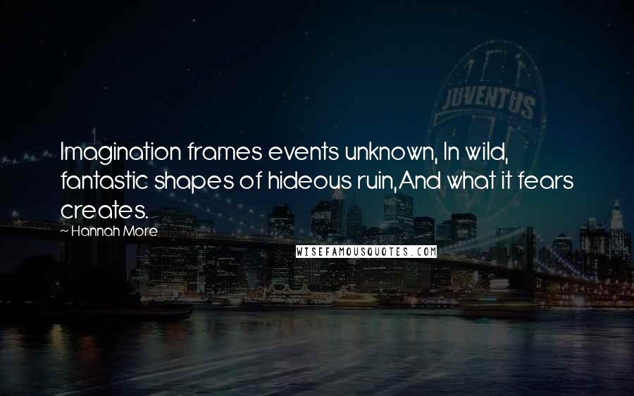 Hannah More Quotes: Imagination frames events unknown, In wild, fantastic shapes of hideous ruin,And what it fears creates.