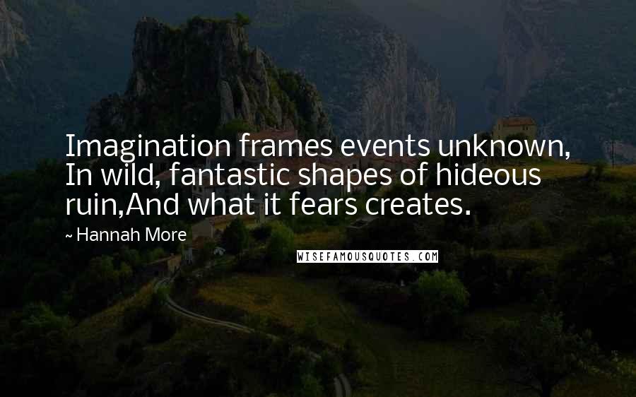 Hannah More Quotes: Imagination frames events unknown, In wild, fantastic shapes of hideous ruin,And what it fears creates.