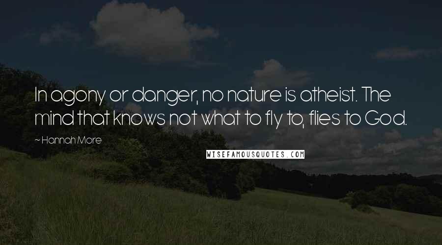 Hannah More Quotes: In agony or danger, no nature is atheist. The mind that knows not what to fly to, flies to God.