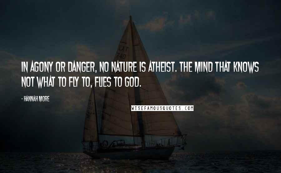 Hannah More Quotes: In agony or danger, no nature is atheist. The mind that knows not what to fly to, flies to God.