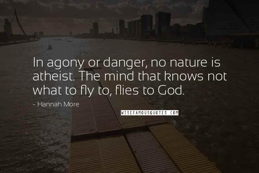 Hannah More Quotes: In agony or danger, no nature is atheist. The mind that knows not what to fly to, flies to God.