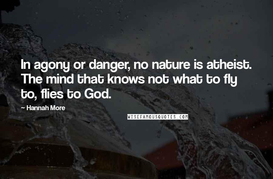 Hannah More Quotes: In agony or danger, no nature is atheist. The mind that knows not what to fly to, flies to God.