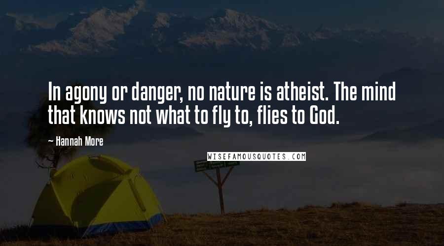 Hannah More Quotes: In agony or danger, no nature is atheist. The mind that knows not what to fly to, flies to God.