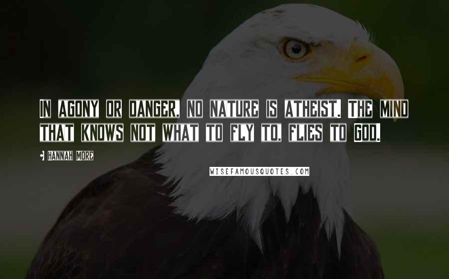 Hannah More Quotes: In agony or danger, no nature is atheist. The mind that knows not what to fly to, flies to God.