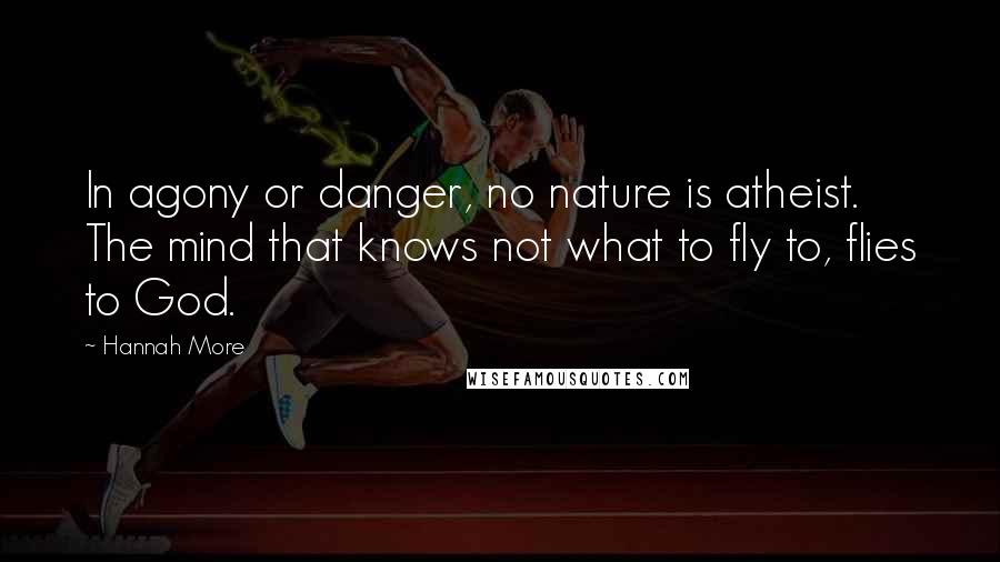 Hannah More Quotes: In agony or danger, no nature is atheist. The mind that knows not what to fly to, flies to God.