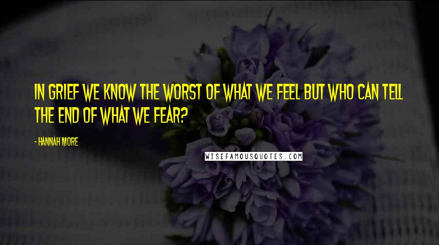 Hannah More Quotes: In grief we know the worst of what we feel but who can tell the end of what we fear?