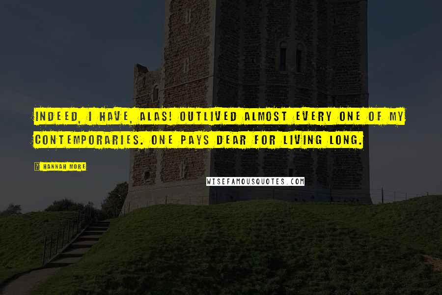 Hannah More Quotes: Indeed, I have, alas! outlived almost every one of my contemporaries. One pays dear for living long.