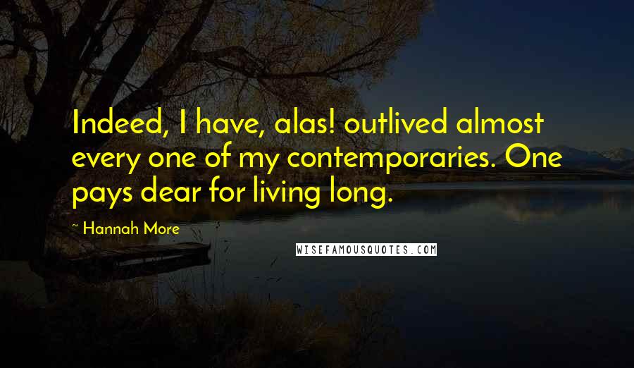 Hannah More Quotes: Indeed, I have, alas! outlived almost every one of my contemporaries. One pays dear for living long.