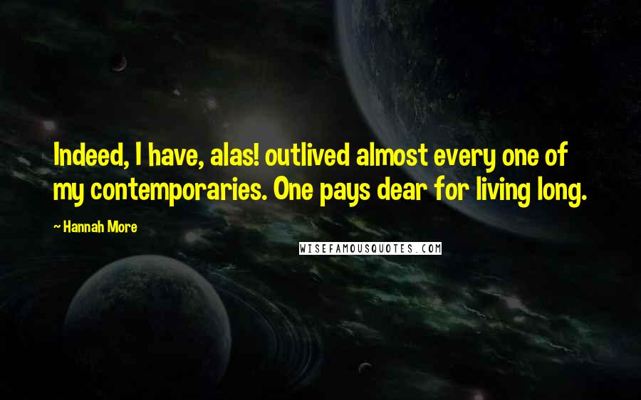 Hannah More Quotes: Indeed, I have, alas! outlived almost every one of my contemporaries. One pays dear for living long.