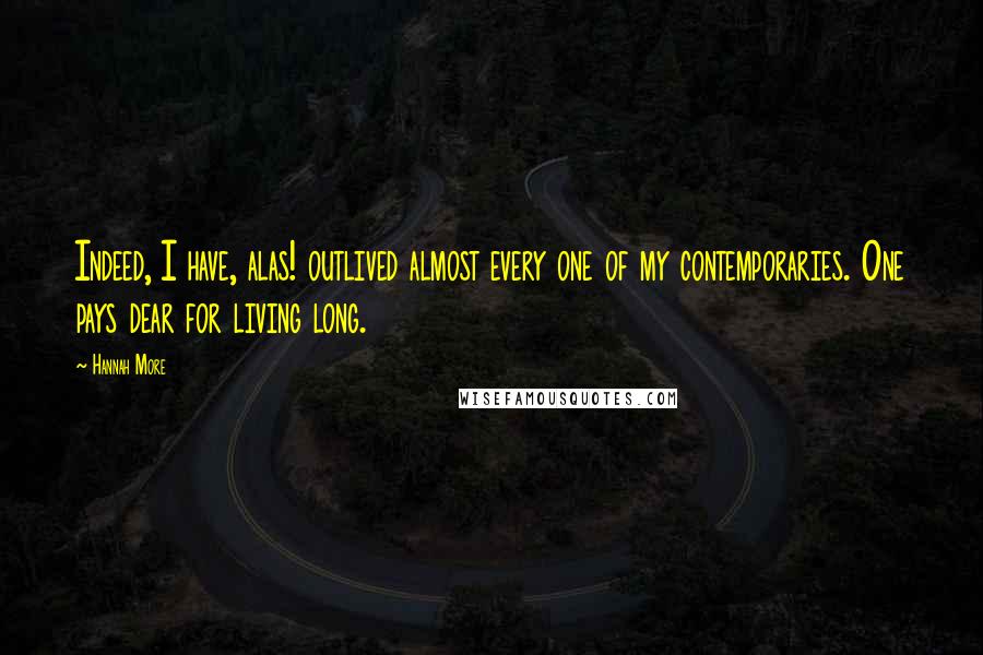 Hannah More Quotes: Indeed, I have, alas! outlived almost every one of my contemporaries. One pays dear for living long.