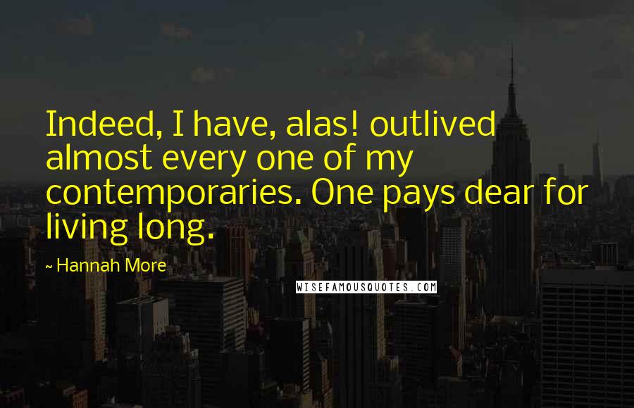 Hannah More Quotes: Indeed, I have, alas! outlived almost every one of my contemporaries. One pays dear for living long.