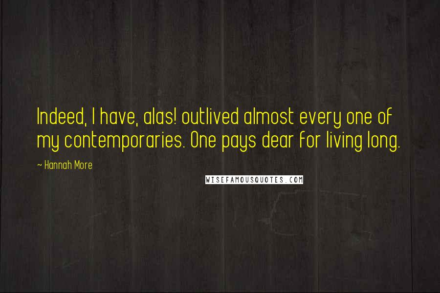 Hannah More Quotes: Indeed, I have, alas! outlived almost every one of my contemporaries. One pays dear for living long.